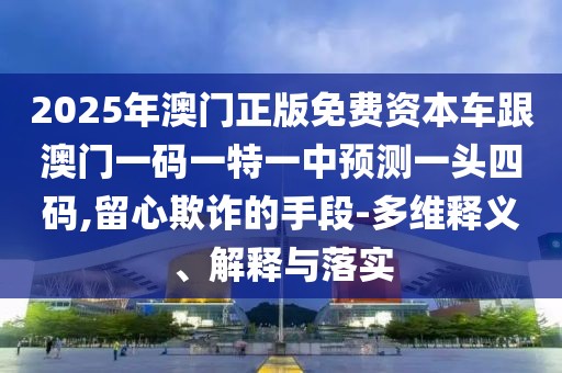 2025年澳門正版免費(fèi)資本車跟澳門一碼一特一中預(yù)測一頭四碼,留心欺詐的手段-多維釋義、解釋與落實(shí)