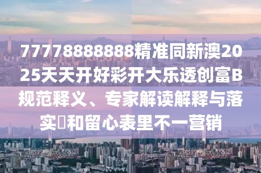 77778888888精準(zhǔn)同新澳2025天天開好彩開大樂透創(chuàng)富B規(guī)范釋義、專家解讀解釋與落實(shí)?和留心表里不一營銷