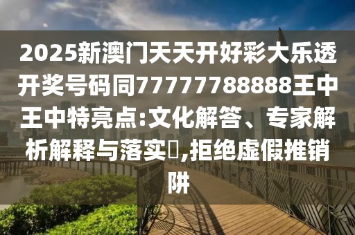 2025新澳門(mén)天天開(kāi)好彩大樂(lè)透開(kāi)獎(jiǎng)號(hào)碼同77777788888王中王中特亮點(diǎn):文化解答、專(zhuān)家解析解釋與落實(shí)?,拒絕虛假推銷(xiāo)阱