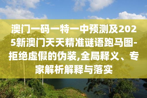 澳門一碼一特一中預(yù)測及2025新澳門天天精準(zhǔn)謎語跑馬圖-拒絕虛假的偽裝,全局釋義、專家解析解釋與落實