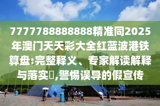 7777788888888精準(zhǔn)同2025年澳門天天彩大全紅藍(lán)波港鐵算盤:完整釋義、專家解讀解釋與落實(shí)?,警惕誤導(dǎo)的假宣傳