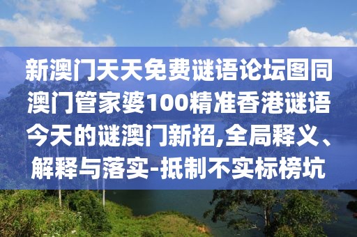 新澳門天天免費(fèi)謎語論壇圖同澳門管家婆100精準(zhǔn)香港謎語今天的謎澳門新招,全局釋義、解釋與落實(shí)-抵制不實(shí)標(biāo)榜坑