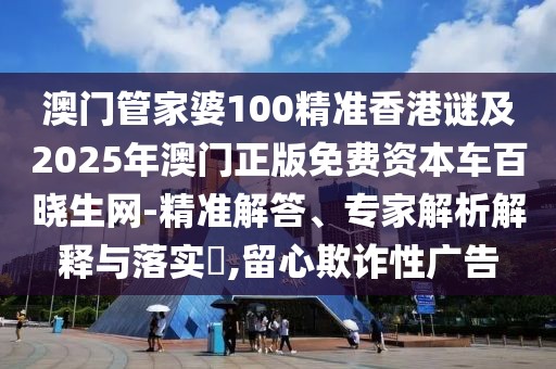 澳門管家婆100精準(zhǔn)香港謎及2025年澳門正版免費(fèi)資本車百曉生網(wǎng)-精準(zhǔn)解答、專家解析解釋與落實(shí)?,留心欺詐性廣告