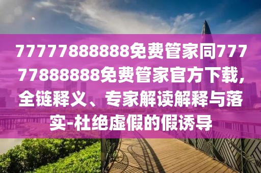 77777888888免費(fèi)管家同77777888888免費(fèi)管家官方下載,全鏈釋義、專家解讀解釋與落實(shí)-杜絕虛假的假誘導(dǎo)