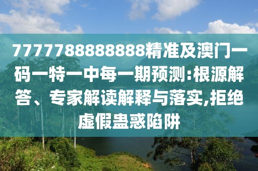 7777788888888精準及澳門一碼一特一中每一期預測:根源解答、專家解讀解釋與落實,拒絕虛假蠱惑陷阱