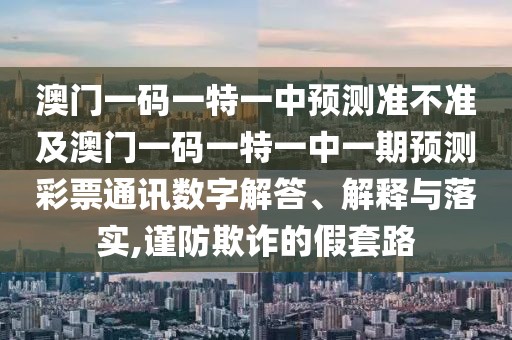 澳門一碼一特一中預(yù)測準不準及澳門一碼一特一中一期預(yù)測彩票通訊數(shù)字解答、解釋與落實,謹防欺詐的假套路