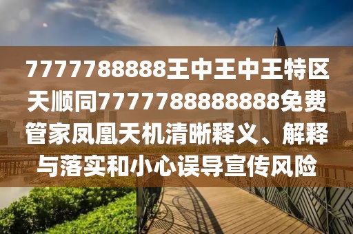 7777788888王中王中王特區(qū)天順同7777788888888免費管家鳳凰天機清晰釋義、解釋與落實和小心誤導(dǎo)宣傳風(fēng)險