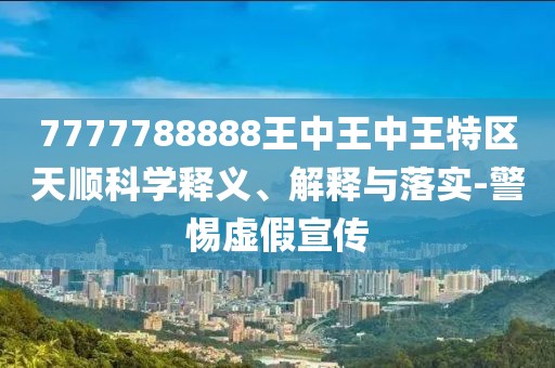 7777788888王中王中王特區(qū)天順科學(xué)釋義、解釋與落實(shí)-警惕虛假宣傳