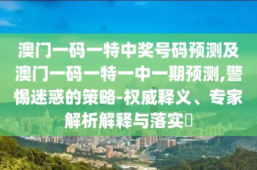 澳門一碼一特中獎(jiǎng)號(hào)碼預(yù)測(cè)及澳門一碼一特一中一期預(yù)測(cè),警惕迷惑的策略-權(quán)威釋義、專家解析解釋與落實(shí)?