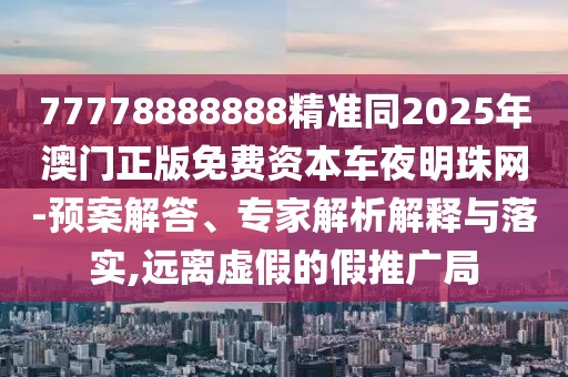 77778888888精準(zhǔn)同2025年澳門正版免費(fèi)資本車夜明珠網(wǎng)-預(yù)案解答、專家解析解釋與落實,遠(yuǎn)離虛假的假推廣局