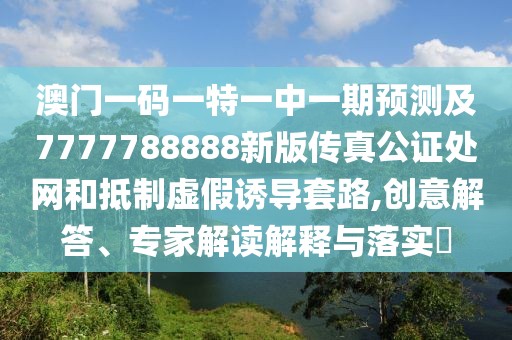 澳門一碼一特一中一期預(yù)測(cè)及7777788888新版?zhèn)髡婀C處網(wǎng)和抵制虛假誘導(dǎo)套路,創(chuàng)意解答、專家解讀解釋與落實(shí)?