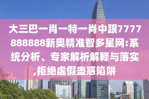 大三巴一肖一特一肖中跟7777888888新奧精準(zhǔn)智多星網(wǎng):系統(tǒng)分析、專家解析解釋與落實(shí),拒絕虛假蠱惑陷阱