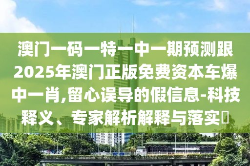 澳門一碼一特一中一期預(yù)測跟2025年澳門正版免費(fèi)資本車爆中一肖,留心誤導(dǎo)的假信息-科技釋義、專家解析解釋與落實(shí)?