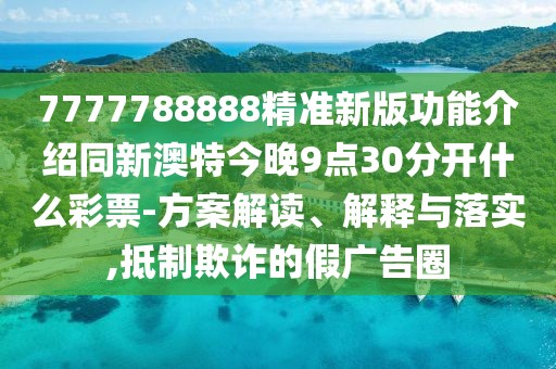 7777788888精準(zhǔn)新版功能介紹同新澳特今晚9點(diǎn)30分開什么彩票-方案解讀、解釋與落實(shí),抵制欺詐的假廣告圈