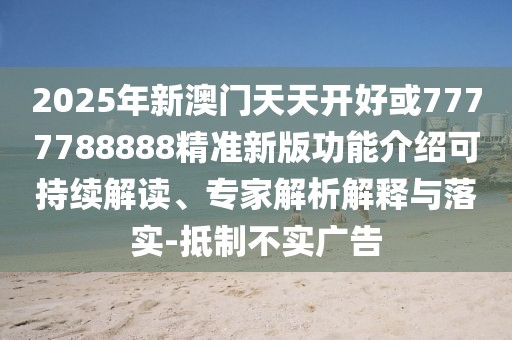 2025年新澳門天天開好或7777788888精準(zhǔn)新版功能介紹可持續(xù)解讀、專家解析解釋與落實-抵制不實廣告