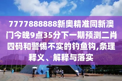 7777888888新奧精準(zhǔn)同新澳門今晚9點(diǎn)35分下一期預(yù)測(cè)二肖四碼和警惕不實(shí)的釣魚鉤,條理釋義、解釋與落實(shí)