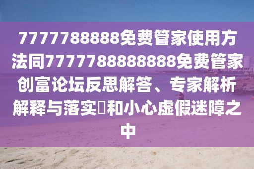 7777788888免費(fèi)管家使用方法同7777788888888免費(fèi)管家創(chuàng)富論壇反思解答、專(zhuān)家解析解釋與落實(shí)?和小心虛假迷障之中