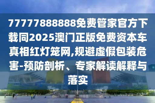 77777888888免費管家官方下載同2025澳門正版免費資本車真相紅燈籠網(wǎng),規(guī)避虛假包裝危害-預防剖析、專家解讀解釋與落實