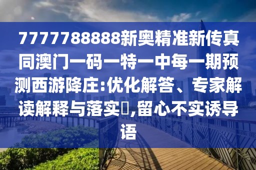 7777788888新奧精準(zhǔn)新傳真同澳門一碼一特一中每一期預(yù)測(cè)西游降莊:優(yōu)化解答、專家解讀解釋與落實(shí)?,留心不實(shí)誘導(dǎo)語
