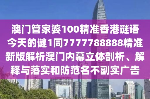 澳門管家婆100精準(zhǔn)香港謎語今天的謎1同7777788888精準(zhǔn)新版解析澳門內(nèi)幕立體剖析、解釋與落實(shí)和防范名不副實(shí)廣告