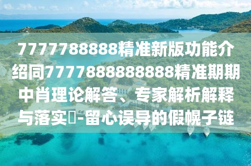 7777788888精準(zhǔn)新版功能介紹同7777888888888精準(zhǔn)期期中肖理論解答、專家解析解釋與落實(shí)?-留心誤導(dǎo)的假幌子鏈