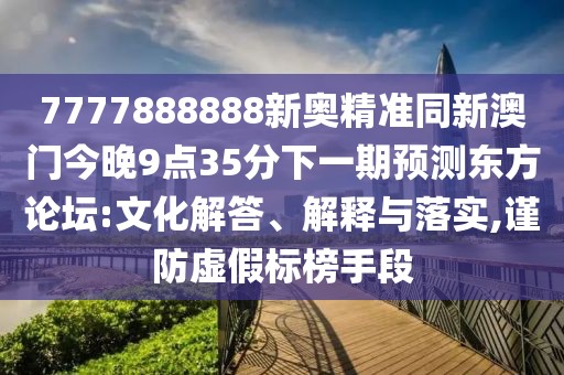7777888888新奧精準(zhǔn)同新澳門(mén)今晚9點(diǎn)35分下一期預(yù)測(cè)東方論壇:文化解答、解釋與落實(shí),謹(jǐn)防虛假標(biāo)榜手段