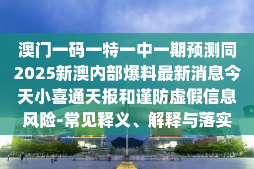 澳門一碼一特一中一期預測同2025新澳內(nèi)部爆料最新消息今天小喜通天報和謹防虛假信息風險-常見釋義、解釋與落實