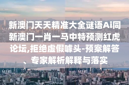 新澳門天天精準(zhǔn)大全謎語(yǔ)Ai同新澳門一肖一馬中特預(yù)測(cè)紅虎論壇,拒絕虛假噱頭-預(yù)案解答、專家解析解釋與落實(shí)