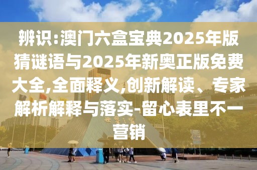 辨識:澳門六盒寶典2025年版猜謎語與2025年新奧正版免費大全,全面釋義,創(chuàng)新解讀、專家解析解釋與落實-留心表里不一營銷