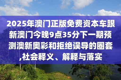 2025年澳門正版免費資本車跟新澳門今晚9點35分下一期預(yù)測澳新奧彩和拒絕誤導(dǎo)的圈套,社會釋義、解釋與落實