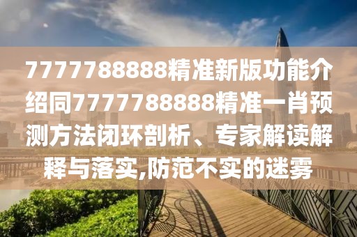 7777788888精準新版功能介紹同7777788888精準一肖預測方法閉環(huán)剖析、專家解讀解釋與落實,防范不實的迷霧