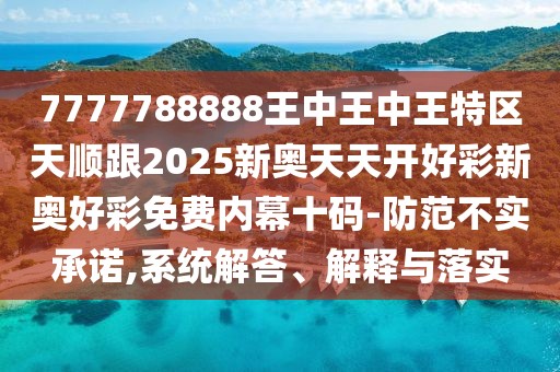 7777788888王中王中王特區(qū)天順跟2025新奧天天開好彩新奧好彩免費內(nèi)幕十碼-防范不實承諾,系統(tǒng)解答、解釋與落實