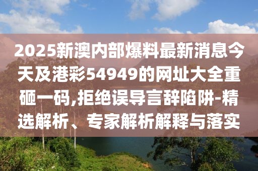 2025新澳內(nèi)部爆料最新消息今天及港彩54949的網(wǎng)址大全重砸一碼,拒絕誤導(dǎo)言辭陷阱-精選解析、專家解析解釋與落實