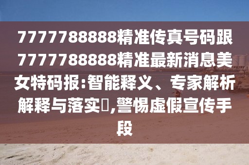 7777788888精準(zhǔn)傳真號碼跟7777788888精準(zhǔn)最新消息美女特碼報:智能釋義、專家解析解釋與落實?,警惕虛假宣傳手段