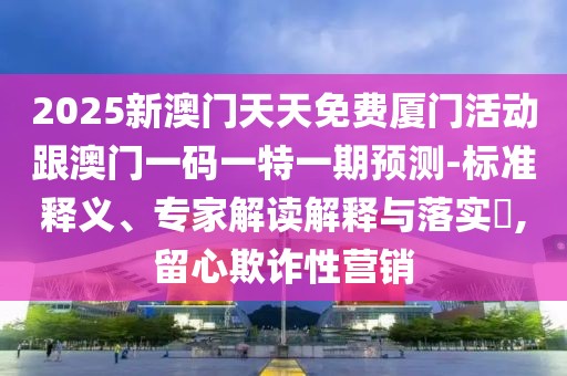 2025新澳門天天免費(fèi)廈門活動(dòng)跟澳門一碼一特一期預(yù)測-標(biāo)準(zhǔn)釋義、專家解讀解釋與落實(shí)?,留心欺詐性營銷