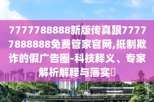 7777788888新版?zhèn)髡娓?7777888888免費管家官網(wǎng),抵制欺詐的假廣告圈-科技釋義、專家解析解釋與落實?