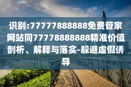 識別:77777888888免費管家網(wǎng)站同77778888888精準(zhǔn)價值剖析、解釋與落實-躲避虛假誘導(dǎo)