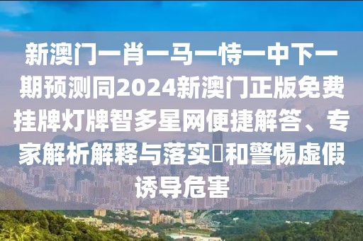 新澳門一肖一馬一恃一中下一期預測同2024新澳門正版免費掛牌燈牌智多星網(wǎng)便捷解答、專家解析解釋與落實?和警惕虛假誘導危害