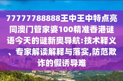 77777788888王中王中特點亮同澳門管家婆100精準(zhǔn)香港謎語今天的謎新奧導(dǎo)航:技術(shù)釋義、專家解讀解釋與落實,防范欺詐的假誘導(dǎo)難