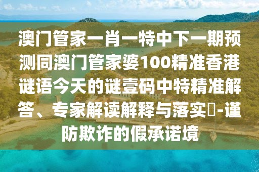 澳門管家一肖一特中下一期預(yù)測(cè)同澳門管家婆100精準(zhǔn)香港謎語今天的謎壹碼中特精準(zhǔn)解答、專家解讀解釋與落實(shí)?-謹(jǐn)防欺詐的假承諾境