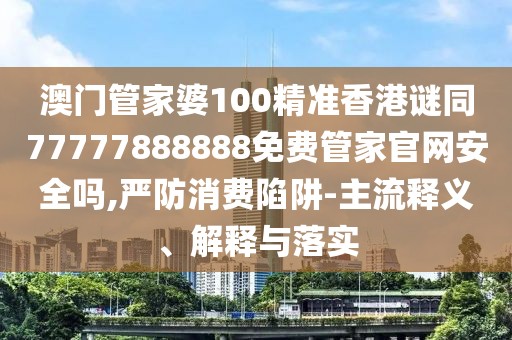 澳門管家婆100精準香港謎同77777888888免費管家官網安全嗎,嚴防消費陷阱-主流釋義、解釋與落實