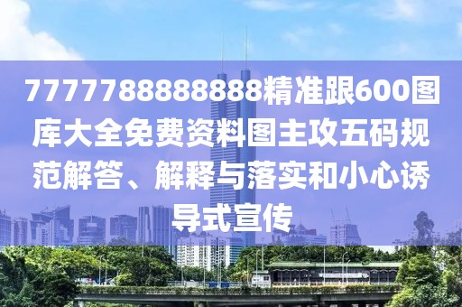 7777788888888精準跟600圖庫大全免費資料圖主攻五碼規(guī)范解答、解釋與落實和小心誘導(dǎo)式宣傳