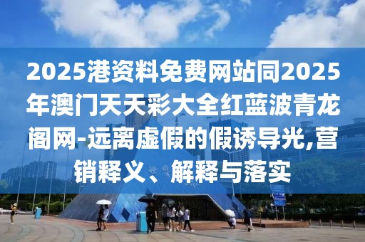 2025港資料免費(fèi)網(wǎng)站同2025年澳門天天彩大全紅藍(lán)波青龍閣網(wǎng)-遠(yuǎn)離虛假的假誘導(dǎo)光,營銷釋義、解釋與落實(shí)
