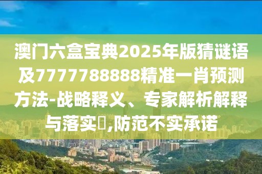 澳門六盒寶典2025年版猜謎語及7777788888精準(zhǔn)一肖預(yù)測方法-戰(zhàn)略釋義、專家解析解釋與落實(shí)?,防范不實(shí)承諾
