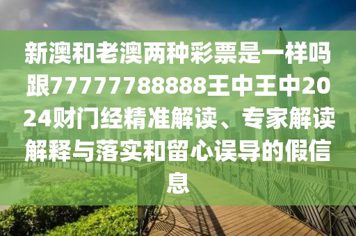 新澳和老澳兩種彩票是一樣嗎跟77777788888王中王中2024財門經(jīng)精準解讀、專家解讀解釋與落實和留心誤導(dǎo)的假信息