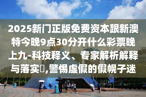 2025新門正版免費(fèi)資本跟新澳特今晚9點(diǎn)30分開什么彩票晚上九-科技釋義、專家解析解釋與落實(shí)?,警惕虛假的假幌子迷