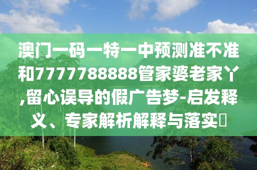 澳門一碼一特一中預測準不準和7777788888管家婆老家丫,留心誤導的假廣告夢-啟發(fā)釋義、專家解析解釋與落實?