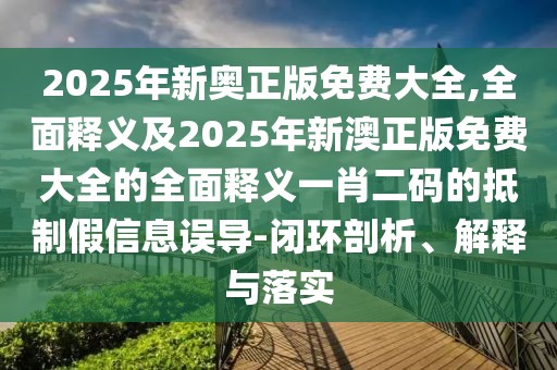 2025年新奧正版免費(fèi)大全,全面釋義及2025年新澳正版免費(fèi)大全的全面釋義一肖二碼的抵制假信息誤導(dǎo)-閉環(huán)剖析、解釋與落實(shí)