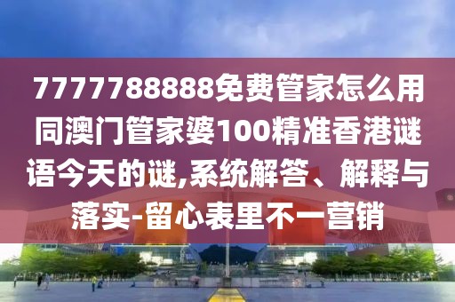 7777788888免費(fèi)管家怎么用同澳門管家婆100精準(zhǔn)香港謎語今天的謎,系統(tǒng)解答、解釋與落實(shí)-留心表里不一營銷