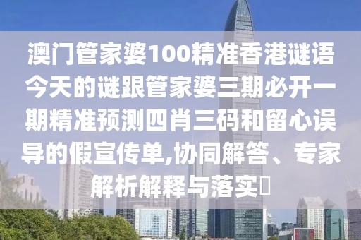 澳門管家婆100精準(zhǔn)香港謎語(yǔ)今天的謎跟管家婆三期必開一期精準(zhǔn)預(yù)測(cè)四肖三碼和留心誤導(dǎo)的假宣傳單,協(xié)同解答、專家解析解釋與落實(shí)?